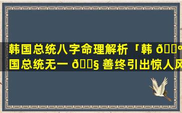 韩国总统八字命理解析「韩 🌺 国总统无一 🐧 善终引出惊人风水秘密」